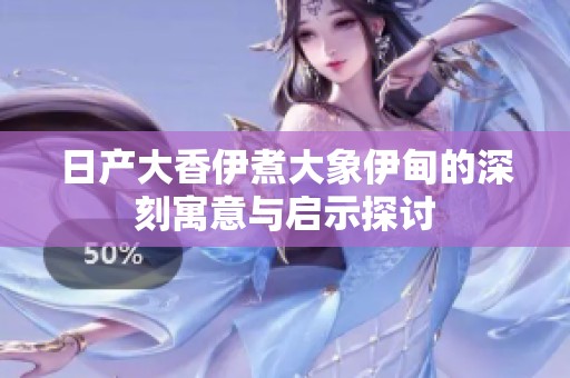 日产大香伊煮大象伊甸的深刻寓意与启示探讨