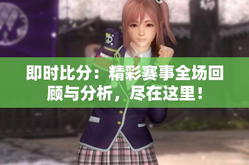 即时比分：精彩赛事全场回顾与分析，尽在这里！