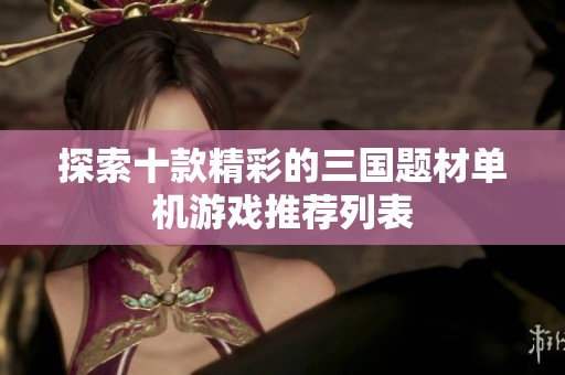 探索十款精彩的三国题材单机游戏推荐列表