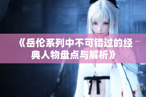 《岳伦系列中不可错过的经典人物盘点与解析》