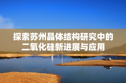 探索苏州晶体结构研究中的二氧化硅新进展与应用