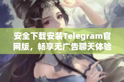 安全下载安装Telegram官网版，畅享无广告聊天体验