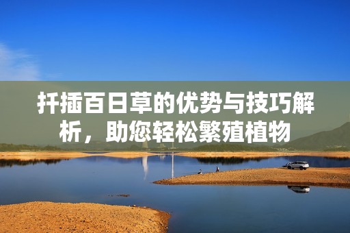 扦插百日草的优势与技巧解析，助您轻松繁殖植物