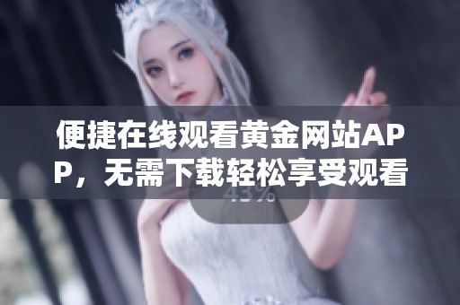 便捷在线观看黄金网站APP，无需下载轻松享受观看体验
