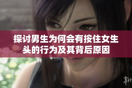探讨男生为何会有按住女生头的行为及其背后原因