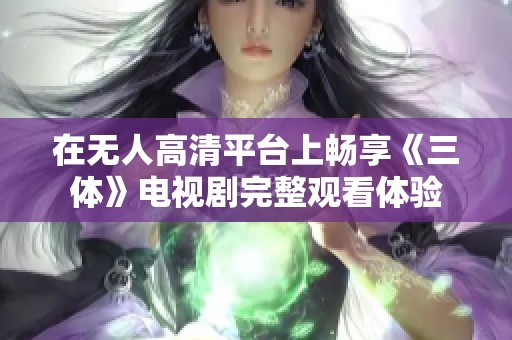 在无人高清平台上畅享《三体》电视剧完整观看体验