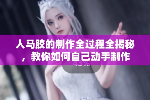 人马胶的制作全过程全揭秘，教你如何自己动手制作