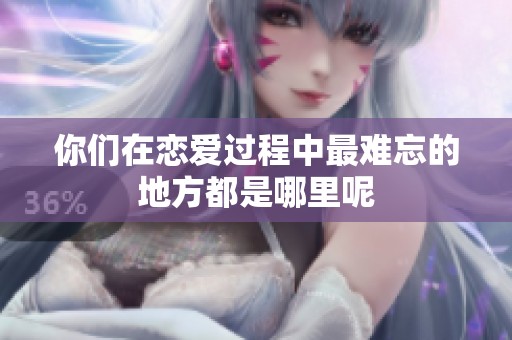 你们在恋爱过程中最难忘的地方都是哪里呢
