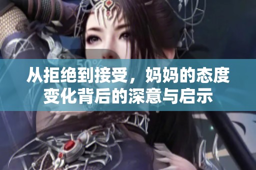 从拒绝到接受，妈妈的态度变化背后的深意与启示