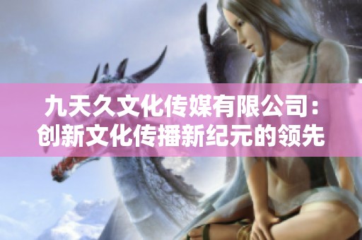 九天久文化传媒有限公司：创新文化传播新纪元的领先者
