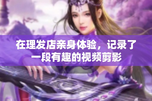 在理发店亲身体验，记录了一段有趣的视频剪影