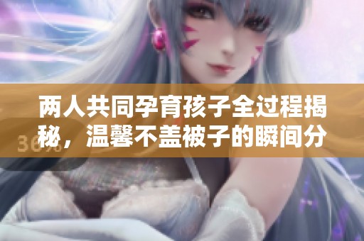 两人共同孕育孩子全过程揭秘，温馨不盖被子的瞬间分享