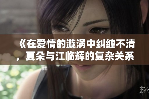 《在爱情的漩涡中纠缠不清，夏朵与江临辉的复杂关系》