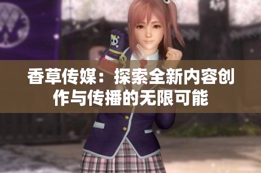 香草传媒：探索全新内容创作与传播的无限可能