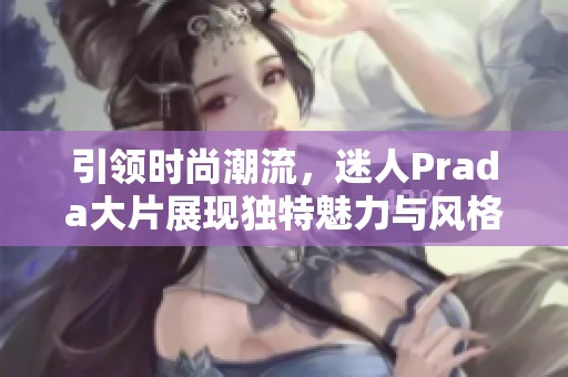 引领时尚潮流，迷人Prada大片展现独特魅力与风格