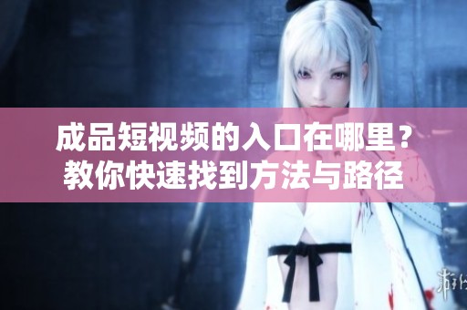 成品短视频的入口在哪里？教你快速找到方法与路径