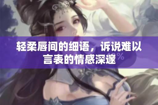 轻柔唇间的细语，诉说难以言表的情感深邃