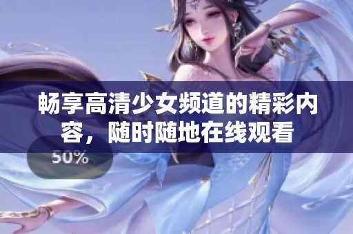 畅享高清少女频道的精彩内容，随时随地在线观看