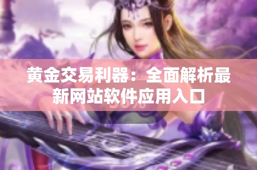 黄金交易利器：全面解析最新网站软件应用入口