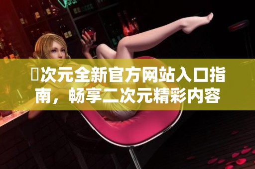 囧次元全新官方网站入口指南，畅享二次元精彩内容