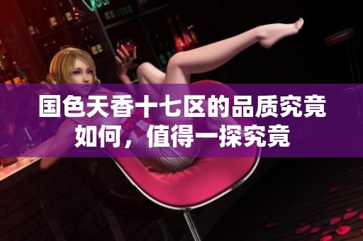 国色天香十七区的品质究竟如何，值得一探究竟