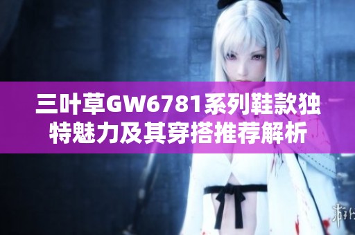 三叶草GW6781系列鞋款独特魅力及其穿搭推荐解析