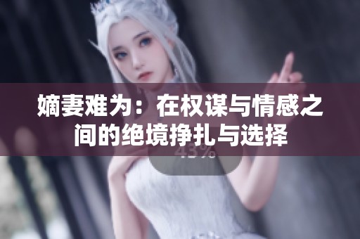 嫡妻难为：在权谋与情感之间的绝境挣扎与选择
