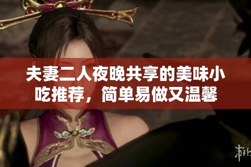 夫妻二人夜晚共享的美味小吃推荐，简单易做又温馨