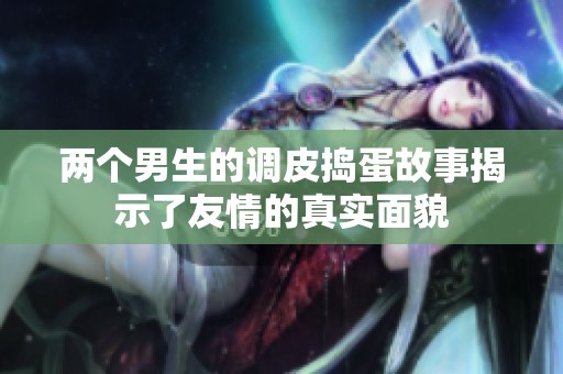 两个男生的调皮捣蛋故事揭示了友情的真实面貌