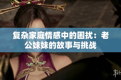 复杂家庭情感中的困扰：老公妹妹的故事与挑战