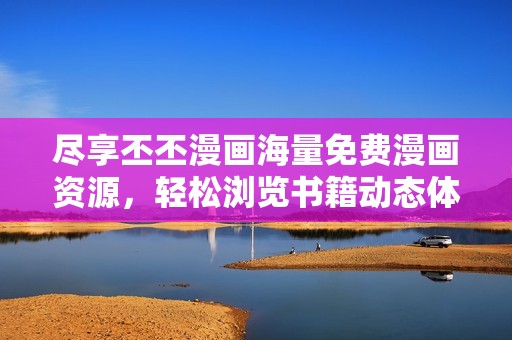 尽享丕丕漫画海量免费漫画资源，轻松浏览书籍动态体验