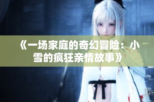 《一场家庭的奇幻冒险：小雪的疯狂亲情故事》