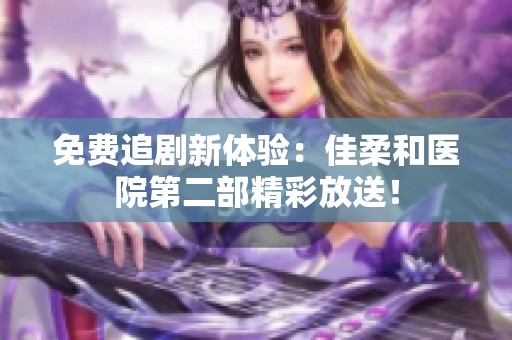 免费追剧新体验：佳柔和医院第二部精彩放送！