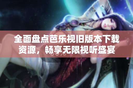 全面盘点芭乐视旧版本下载资源，畅享无限视听盛宴