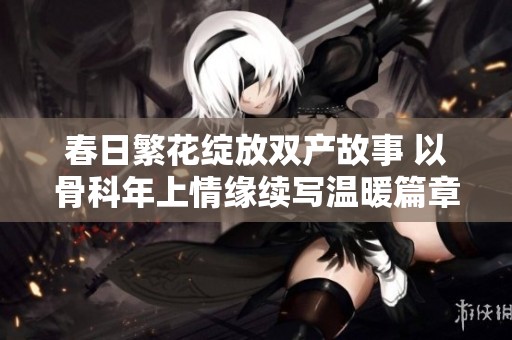 春日繁花绽放双产故事 以骨科年上情缘续写温暖篇章