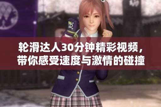 轮滑达人30分钟精彩视频，带你感受速度与激情的碰撞