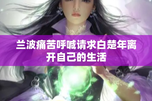兰波痛苦呼喊请求白楚年离开自己的生活