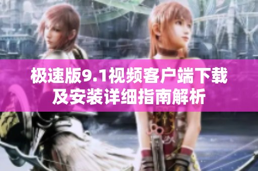 极速版9.1视频客户端下载及安装详细指南解析