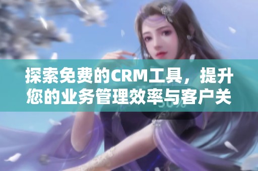 探索免费的CRM工具，提升您的业务管理效率与客户关系