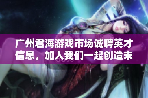 广州君海游戏市场诚聘英才信息，加入我们一起创造未来