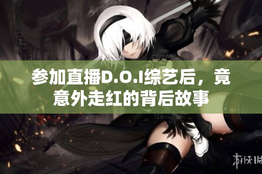 参加直播D.O.I综艺后，竟意外走红的背后故事