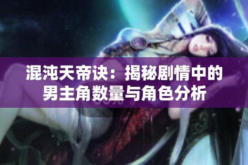 混沌天帝诀：揭秘剧情中的男主角数量与角色分析