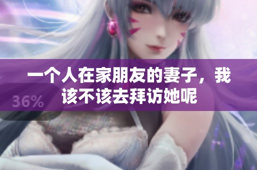 一个人在家朋友的妻子，我该不该去拜访她呢