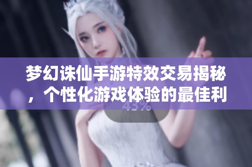 梦幻诛仙手游特效交易揭秘，个性化游戏体验的最佳利器