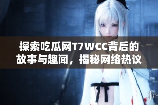 探索吃瓜网T7WCC背后的故事与趣闻，揭秘网络热议现象
