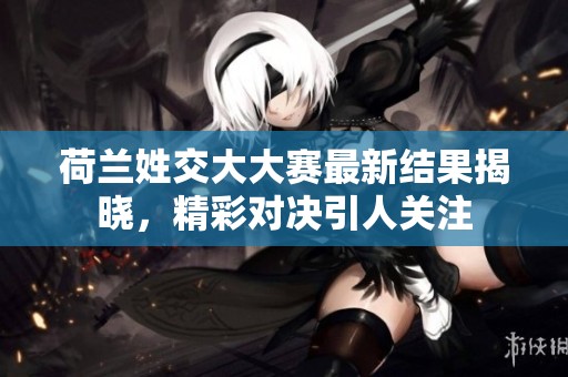 荷兰姓交大大赛最新结果揭晓，精彩对决引人关注