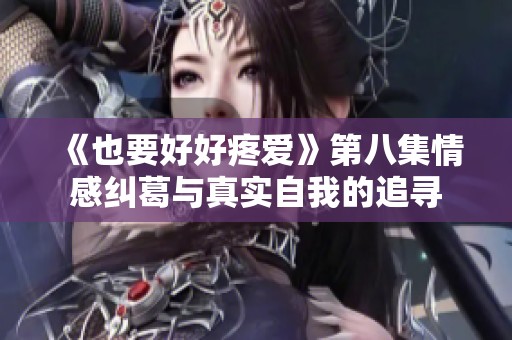《也要好好疼爱》第八集情感纠葛与真实自我的追寻