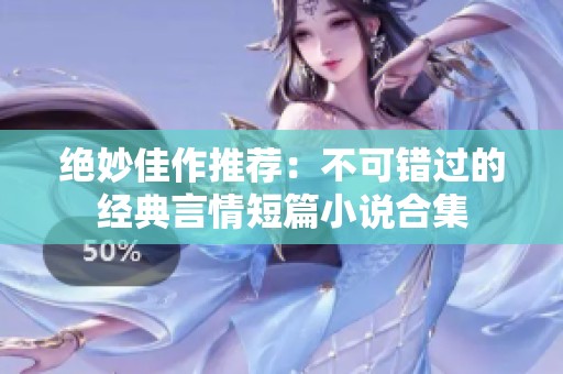 绝妙佳作推荐：不可错过的经典言情短篇小说合集