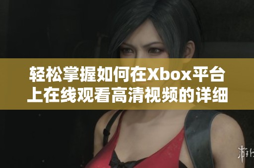 轻松掌握如何在Xbox平台上在线观看高清视频的详细教程