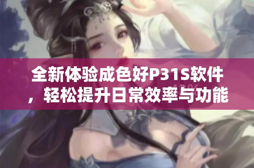 全新体验成色好P31S软件，轻松提升日常效率与功能